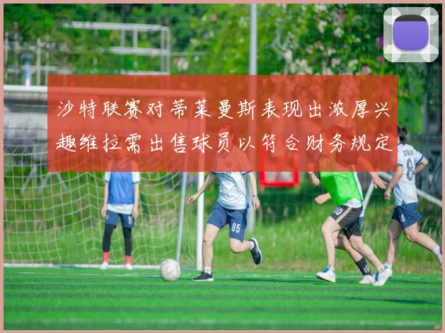 沙特联赛对蒂莱曼斯表现出浓厚兴趣维拉需出售球员以符合财务规定