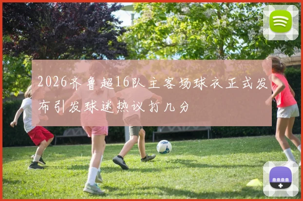 2026齐鲁超16队主客场球衣正式发布引发球迷热议打几分