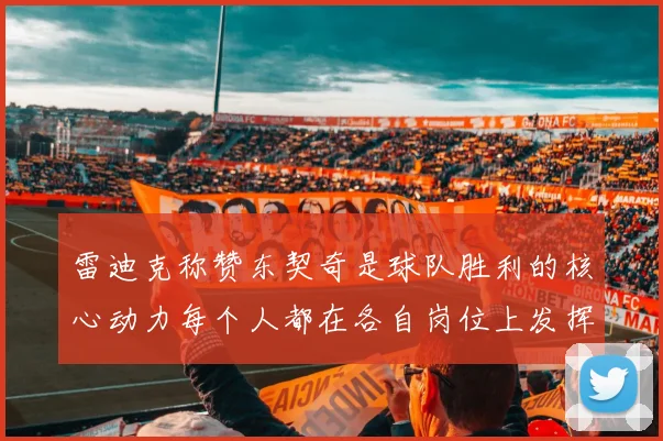 雷迪克称赞东契奇是球队胜利的核心动力每个人都在各自岗位上发挥作用