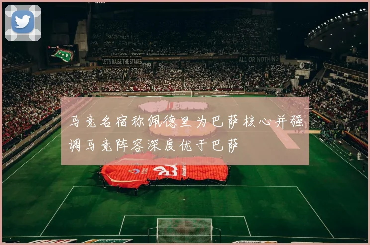 马竞名宿称佩德里为巴萨核心并强调马竞阵容深度优于巴萨