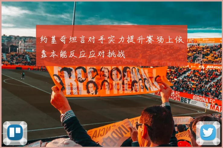 约基奇坦言对手实力提升赛场上依靠本能反应应对挑战
