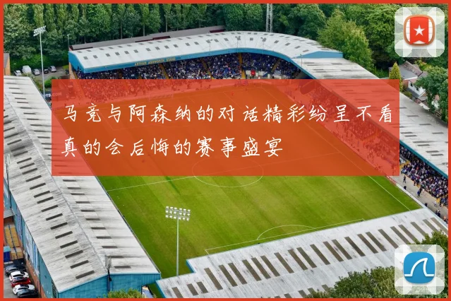 马竞与阿森纳的对话精彩纷呈不看真的会后悔的赛事盛宴