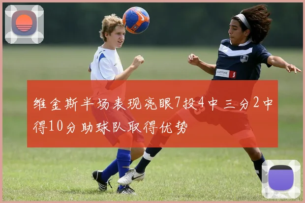 维金斯半场表现亮眼7投4中三分2中得10分助球队取得优势