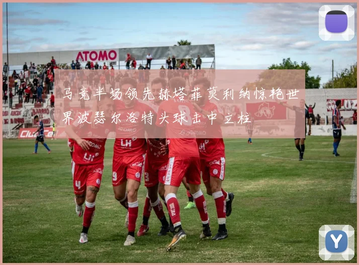 马竞半场领先赫塔菲莫利纳惊艳世界波瑟尔洛特头球击中立柱