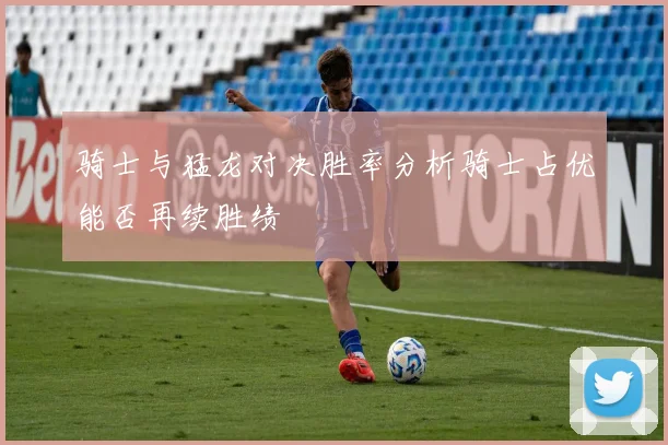 骑士与猛龙对决胜率分析骑士占优能否再续胜绩