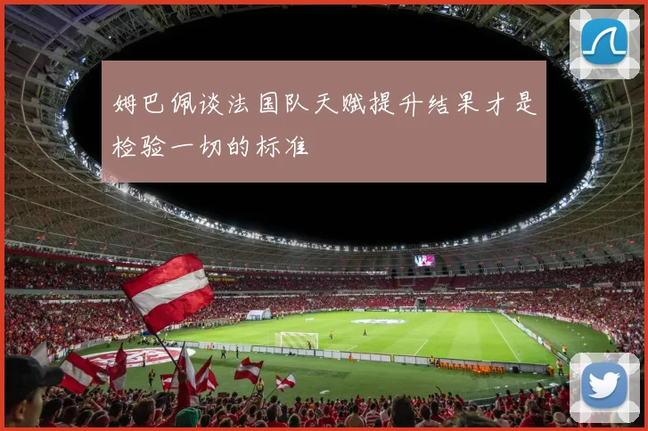 姆巴佩谈法国队天赋提升结果才是检验一切的标准