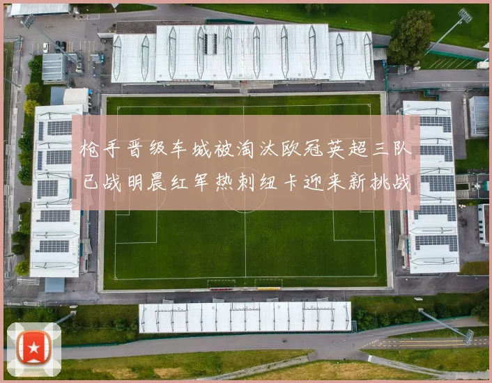 枪手晋级车城被淘汰欧冠英超三队已战明晨红军热刺纽卡迎来新挑战