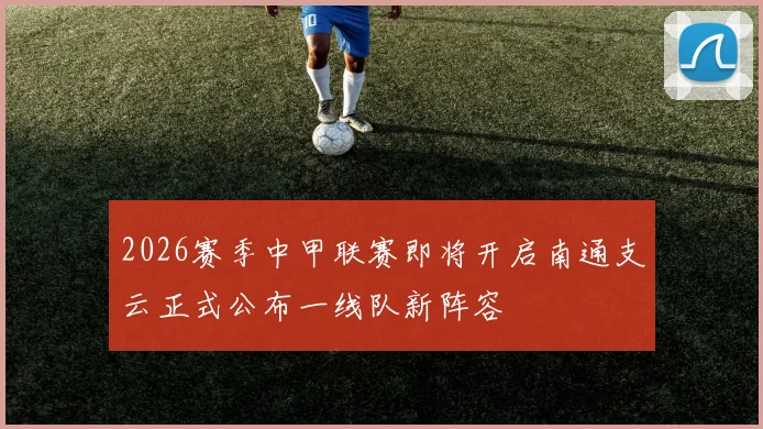 2026赛季中甲联赛即将开启南通支云正式公布一线队新阵容