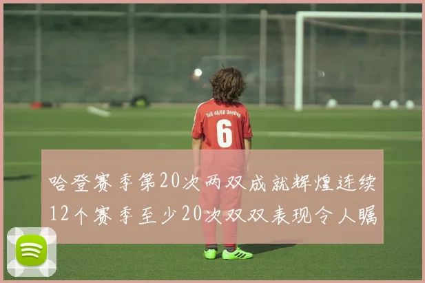 哈登赛季第20次两双成就辉煌连续12个赛季至少20次双双表现令人瞩目