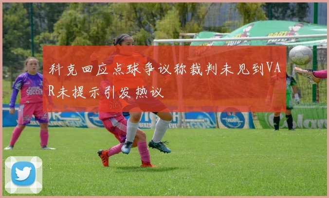 科克回应点球争议称裁判未见到VAR未提示引发热议
