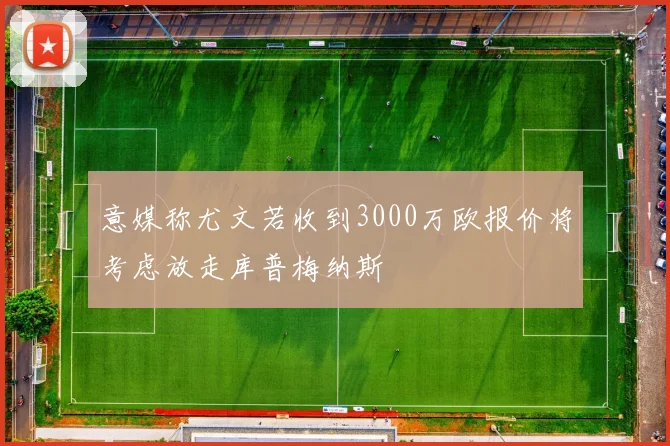 意媒称尤文若收到3000万欧报价将考虑放走库普梅纳斯