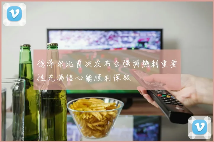 德泽尔比首次发布会强调热刺重要性充满信心能顺利保级