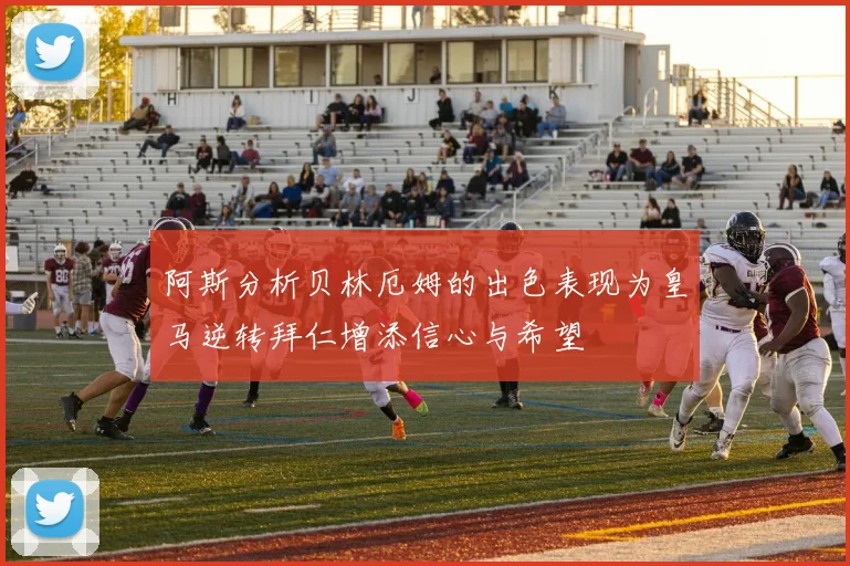 阿斯分析贝林厄姆的出色表现为皇马逆转拜仁增添信心与希望