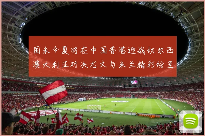 国米今夏将在中国香港迎战切尔西澳大利亚对决尤文与米兰精彩纷呈