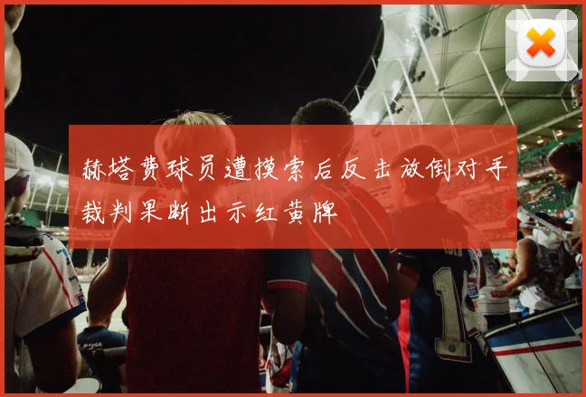 赫塔费球员遭摸索后反击放倒对手裁判果断出示红黄牌