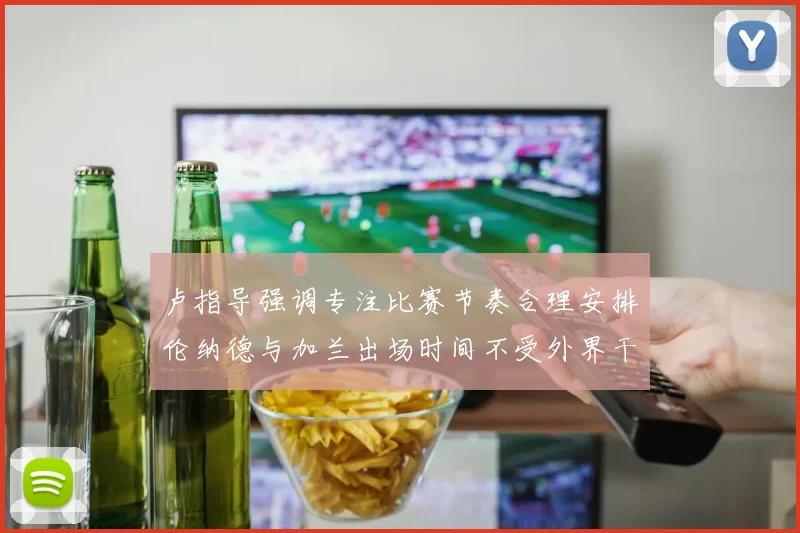 卢指导强调专注比赛节奏合理安排伦纳德与加兰出场时间不受外界干扰