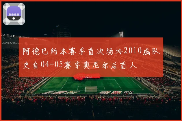 阿德巴约本赛季首次场均2010成队史自04-05赛季奥尼尔后首人
