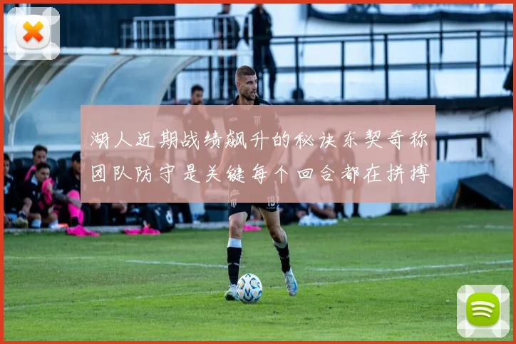 湖人近期战绩飙升的秘诀东契奇称团队防守是关键每个回合都在拼搏