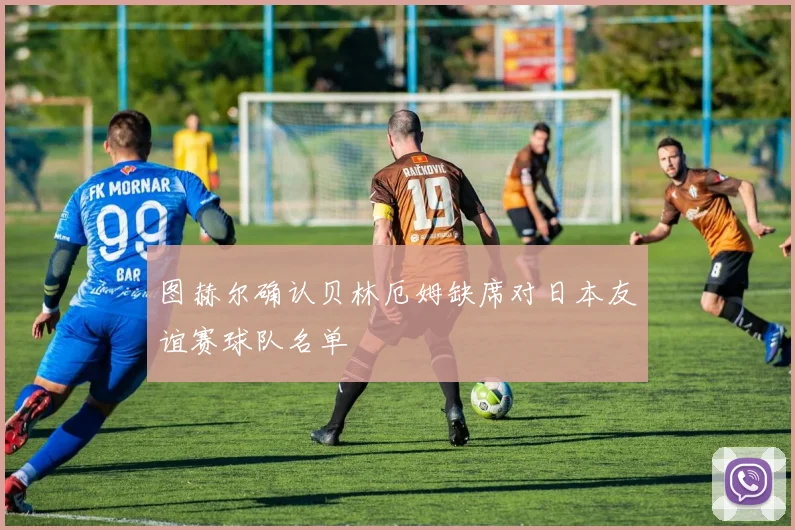 图赫尔确认贝林厄姆缺席对日本友谊赛球队名单
