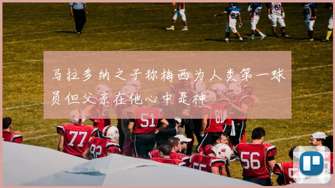 马拉多纳之子称梅西为人类第一球员但父亲在他心中是神