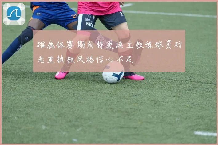 雄鹿休赛期或将更换主教练球员对老里执教风格信心不足
