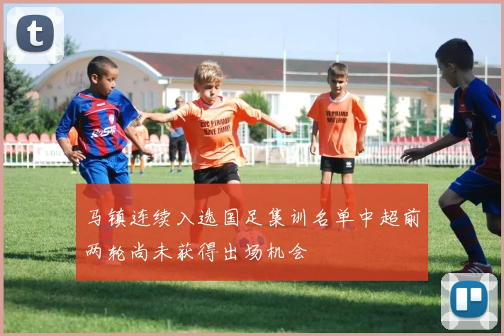 马镇连续入选国足集训名单中超前两轮尚未获得出场机会