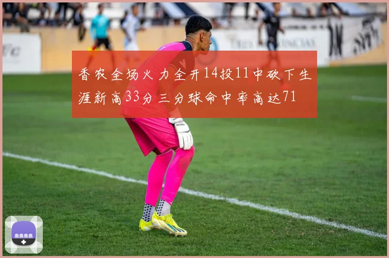 香农全场火力全开14投11中砍下生涯新高33分三分球命中率高达71