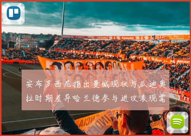 安布罗西尼指出曼城现状与瓜迪奥拉时期差异哈兰德参与进攻表现需提升