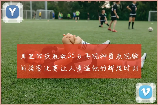 库里昨夜狂砍35分再现神勇表现瞬间接管比赛让人重温他的辉煌时刻