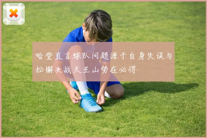 哈登直言球队问题源于自身失误与松懈决战天王山势在必得