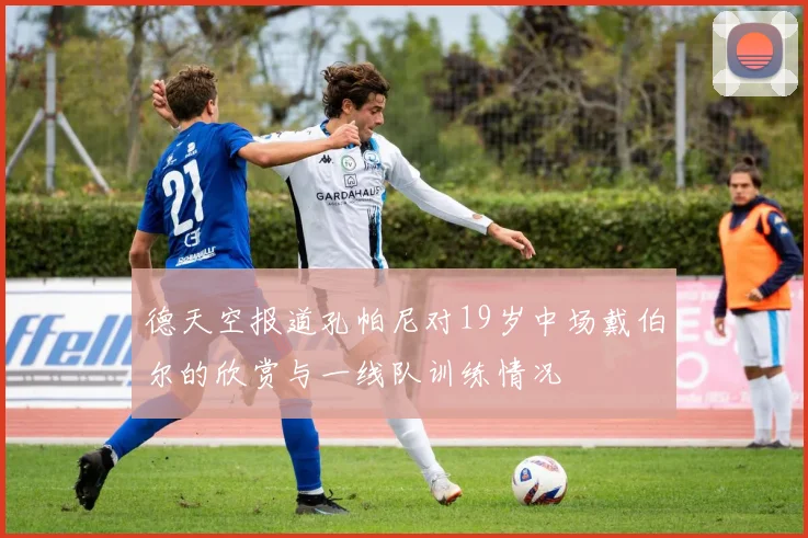 德天空报道孔帕尼对19岁中场戴伯尔的欣赏与一线队训练情况