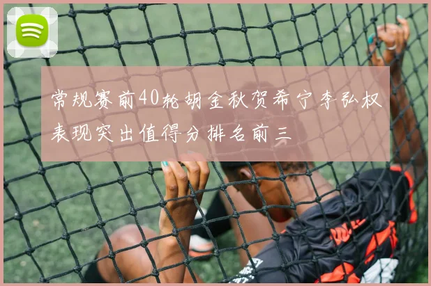 常规赛前40轮胡金秋贺希宁李弘权表现突出值得分排名前三