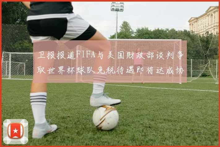 卫报报道FIFA与美国财政部谈判争取世界杯球队免税待遇即将达成协议