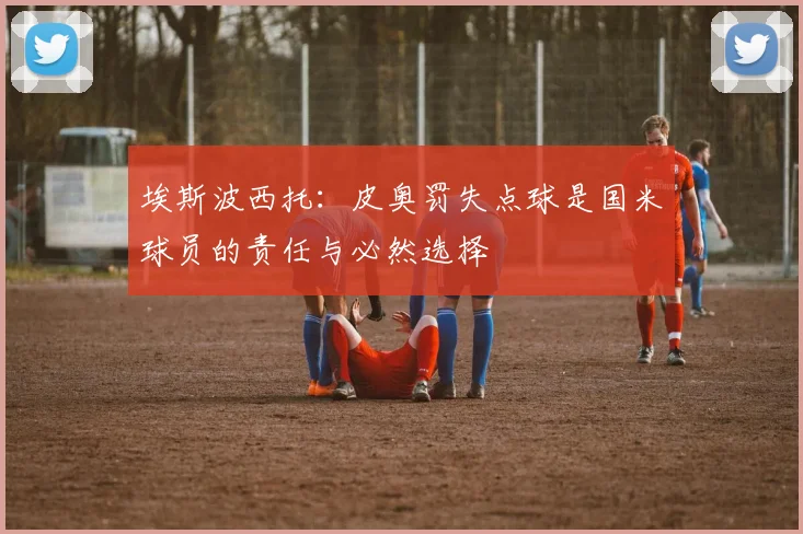 埃斯波西托：皮奥罚失点球是国米球员的责任与必然选择