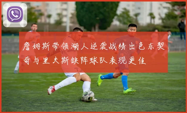 詹姆斯带领湖人逆袭战绩出色东契奇与里夫斯缺阵球队表现更佳