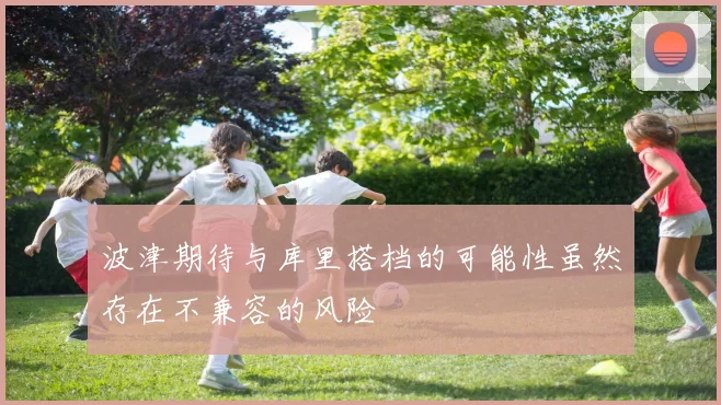 波津期待与库里搭档的可能性虽然存在不兼容的风险
