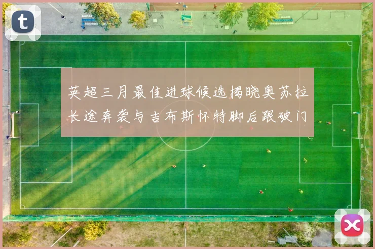英超三月最佳进球候选揭晓奥苏拉长途奔袭与吉布斯怀特脚后跟破门精彩纷呈