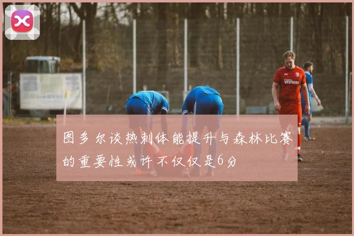 图多尔谈热刺体能提升与森林比赛的重要性或许不仅仅是6分