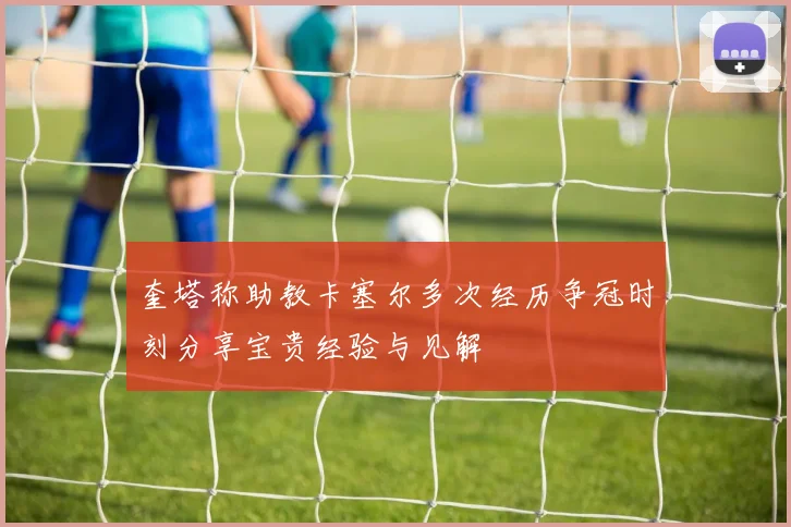 奎塔称助教卡塞尔多次经历争冠时刻分享宝贵经验与见解