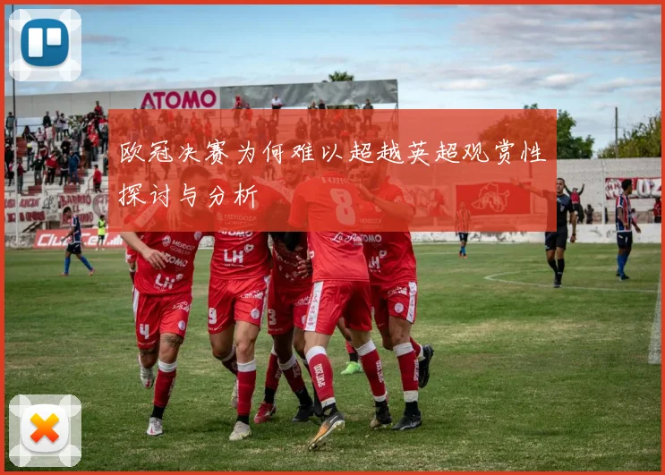 欧冠决赛为何难以超越英超观赏性探讨与分析