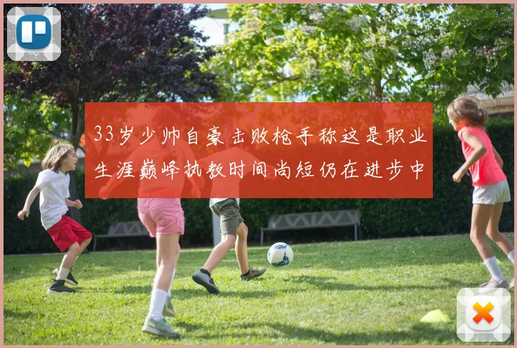 33岁少帅自豪击败枪手称这是职业生涯巅峰执教时间尚短仍在进步中